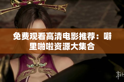 免费观看高清电影推荐：噼里啪啦资源大集合
