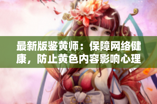 最新版鉴黄师：保障网络健康，防止黄色内容影响心理健康