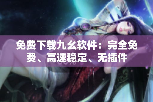 免费下载九幺软件：完全免费、高速稳定、无插件