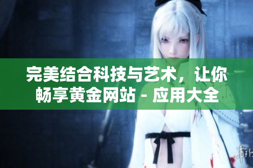 完美结合科技与艺术，让你畅享黄金网站 - 应用大全