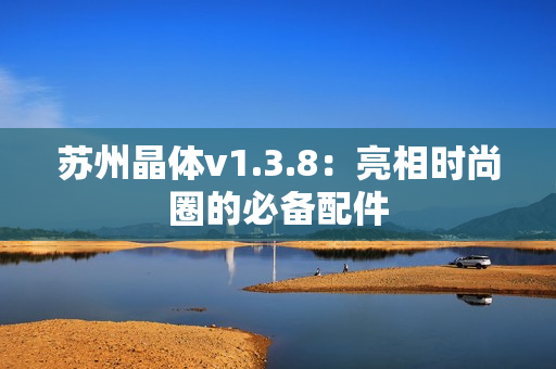 苏州晶体v1.3.8：亮相时尚圈的必备配件