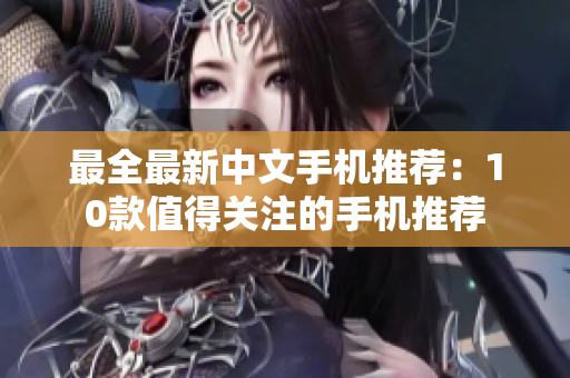 最全最新中文手机推荐：10款值得关注的手机推荐