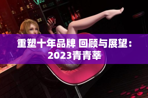 重塑十年品牌 回顾与展望：2023青青莘
