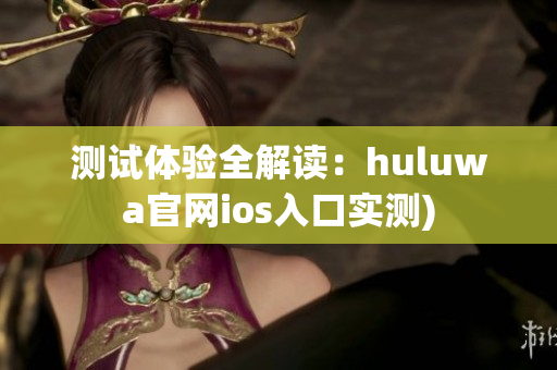 测试体验全解读：huluwa官网ios入口实测)