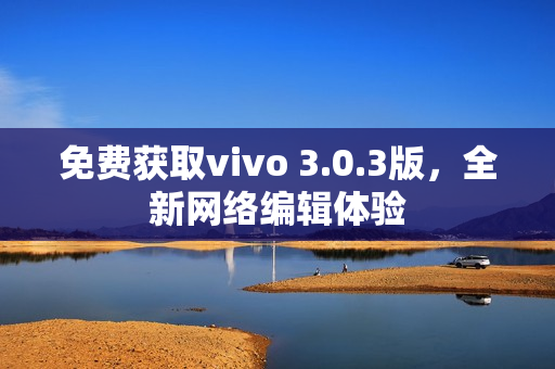 免费获取vivo 3.0.3版，全新网络编辑体验