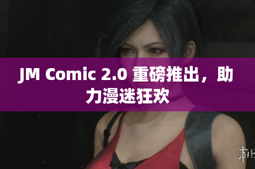 JM Comic 2.0 重磅推出，助力漫迷狂欢