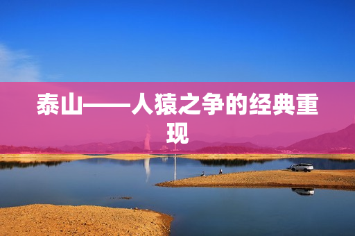 泰山——人猿之争的经典重现