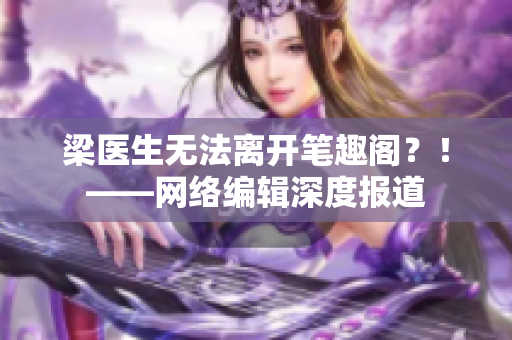 梁医生无法离开笔趣阁？！——网络编辑深度报道