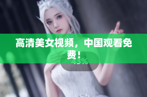 高清美女视频，中国观看免费！