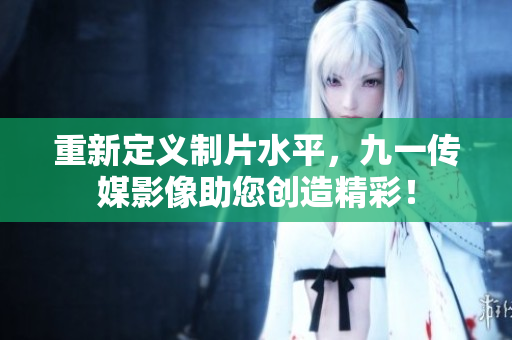 重新定义制片水平，九一传媒影像助您创造精彩！