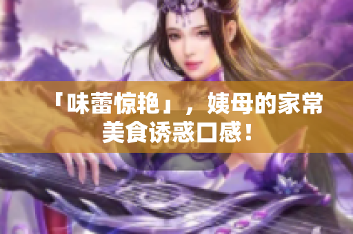 「味蕾惊艳」，姨母的家常美食诱惑口感！