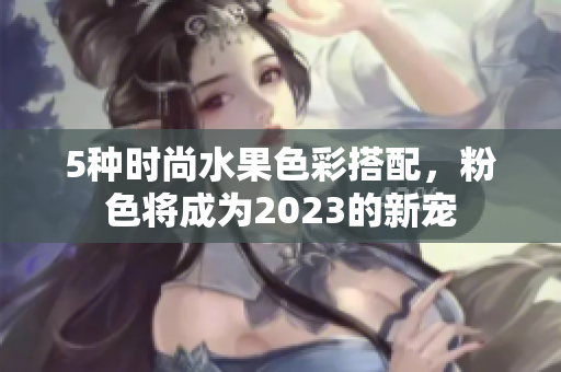 5种时尚水果色彩搭配，粉色将成为2023的新宠