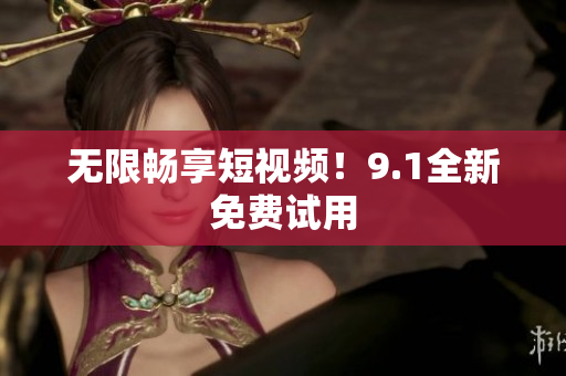 无限畅享短视频！9.1全新免费试用