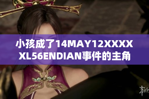小孩成了14MAY12XXXXXL56ENDIAN事件的主角