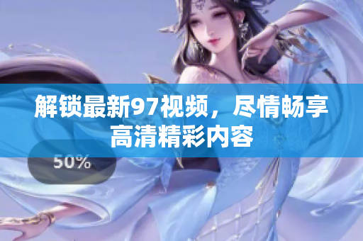 解锁最新97视频，尽情畅享高清精彩内容