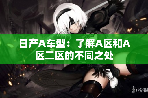 日产A车型：了解A区和A区二区的不同之处