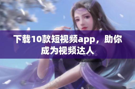 下载10款短视频app，助你成为视频达人