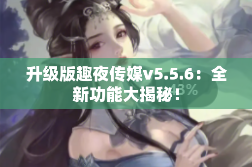升级版趣夜传媒v5.5.6：全新功能大揭秘！
