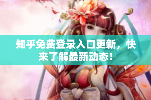 知乎免费登录入口更新，快来了解最新动态！