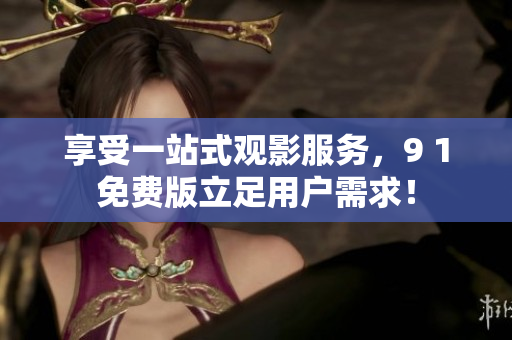 享受一站式观影服务，9 1免费版立足用户需求！