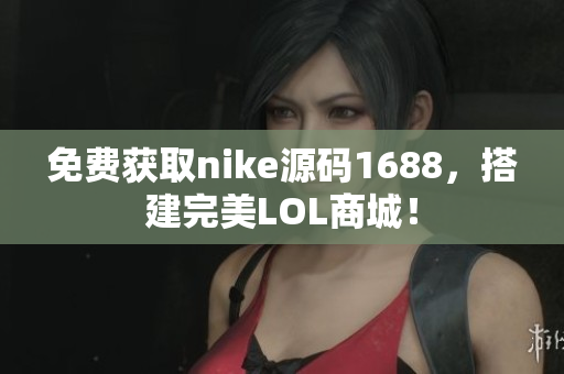 免费获取nike源码1688，搭建完美LOL商城！