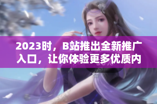 2023时，B站推出全新推广入口，让你体验更多优质内容