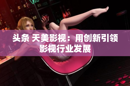 头条 天美影视：用创新引领影视行业发展