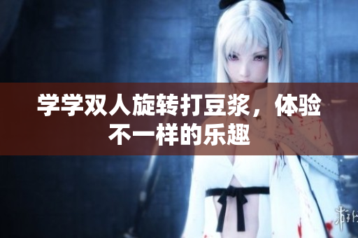 学学双人旋转打豆浆，体验不一样的乐趣