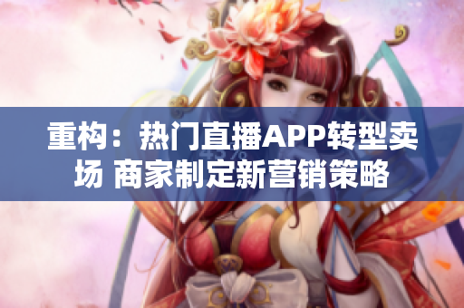 重构：热门直播APP转型卖场 商家制定新营销策略