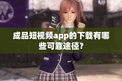 成品短视频app的下载有哪些可靠途径？