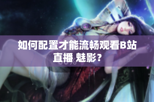 如何配置才能流畅观看B站直播 魅影？