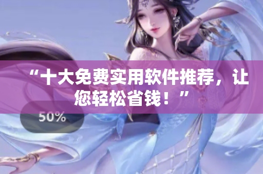 “十大免费实用软件推荐，让您轻松省钱！”