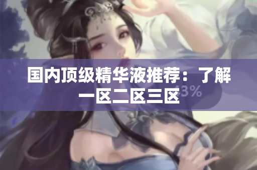 国内顶级精华液推荐：了解一区二区三区