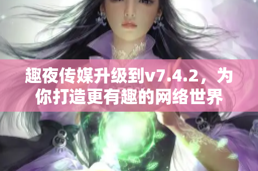 趣夜传媒升级到v7.4.2，为你打造更有趣的网络世界
