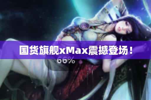 国货旗舰xMax震撼登场！