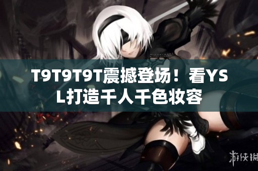T9T9T9T震撼登场！看YSL打造千人千色妆容