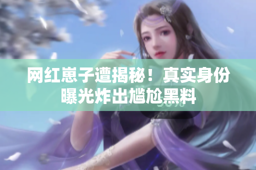 网红崽子遭揭秘！真实身份曝光炸出尴尬黑料