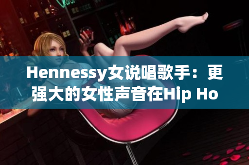 Hennessy女说唱歌手：更强大的女性声音在Hip Hop中崛起