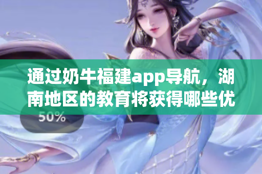 通过奶牛福建app导航，湖南地区的教育将获得哪些优势？