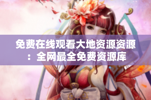 免费在线观看大地资源资源：全网最全免费资源库