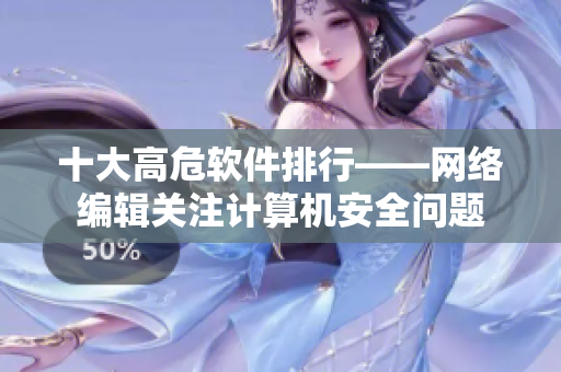 十大高危软件排行——网络编辑关注计算机安全问题