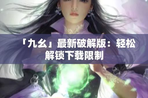 「九幺」最新破解版：轻松解锁下载限制
