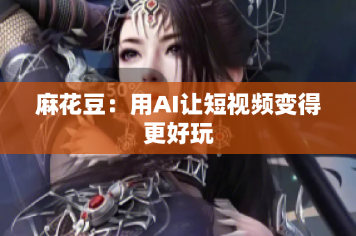 麻花豆：用AI让短视频变得更好玩