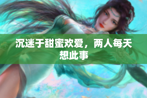 沉迷于甜蜜欢爱，两人每天想此事