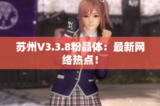 苏州V3.3.8粉晶体：最新网络热点！