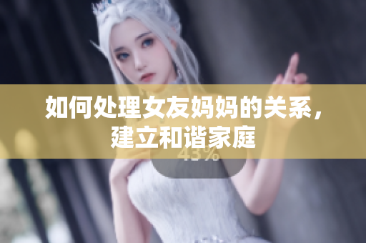如何处理女友妈妈的关系，建立和谐家庭