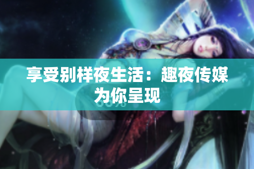 享受别样夜生活：趣夜传媒为你呈现