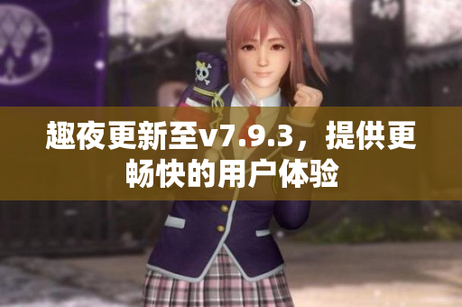 趣夜更新至v7.9.3，提供更畅快的用户体验