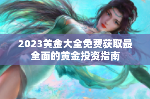2023黄金大全免费获取最全面的黄金投资指南