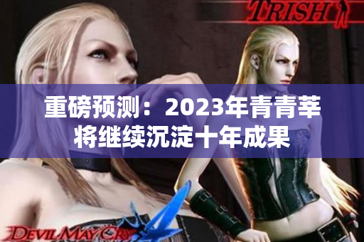 重磅预测：2023年青青莘将继续沉淀十年成果